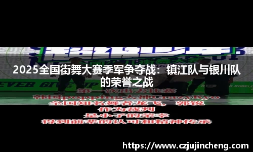 2025全国街舞大赛季军争夺战：镇江队与银川队的荣誉之战