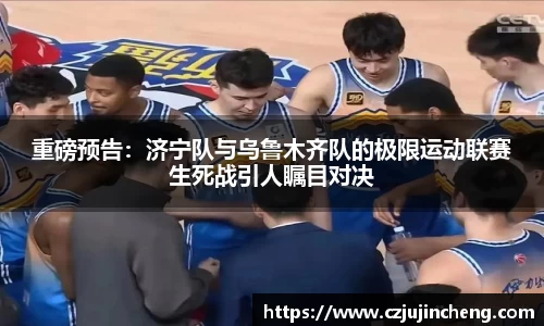 重磅预告：济宁队与乌鲁木齐队的极限运动联赛生死战引人瞩目对决
