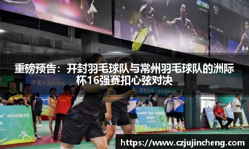 重磅预告：开封羽毛球队与常州羽毛球队的洲际杯16强赛扣心弦对决