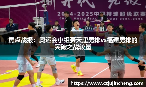 焦点战报：奥运会小组赛天津男排vs福建男排的突破之战较量