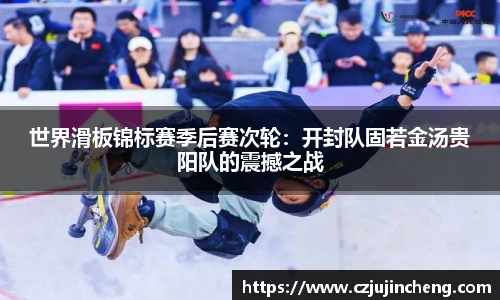 世界滑板锦标赛季后赛次轮：开封队固若金汤贵阳队的震撼之战