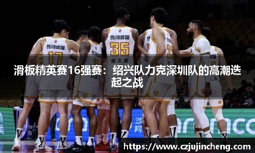 滑板精英赛16强赛：绍兴队力克深圳队的高潮迭起之战