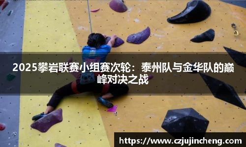 2025攀岩联赛小组赛次轮：泰州队与金华队的巅峰对决之战
