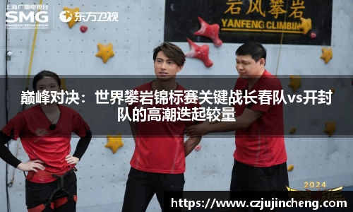巅峰对决：世界攀岩锦标赛关键战长春队vs开封队的高潮迭起较量